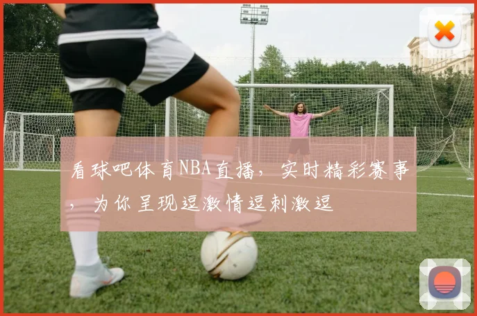 看球吧体育NBA直播，实时精彩赛事，为你呈现逗激情逗刺激逗