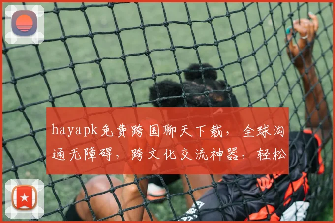 hayapk免费跨国聊天下载，全球沟通无障碍，跨文化交流神器，轻松沟通三步走