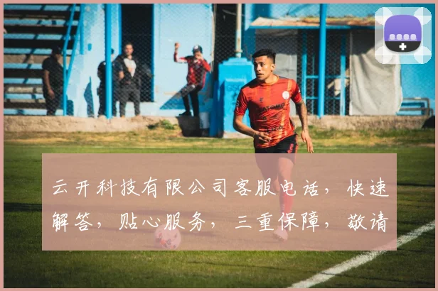 云开科技有限公司客服电话，快速解答，贴心服务，三重保障，敬请拨打，满意咨询体验