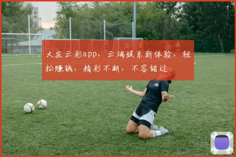 大发云彩app，云端娱乐新体验，轻松赚钱，精彩不断，不容错过