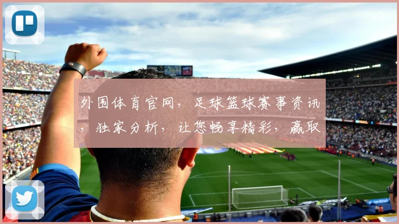 外围体育官网，足球篮球赛事资讯，独家分析，让您畅享精彩，赢取丰厚奖金