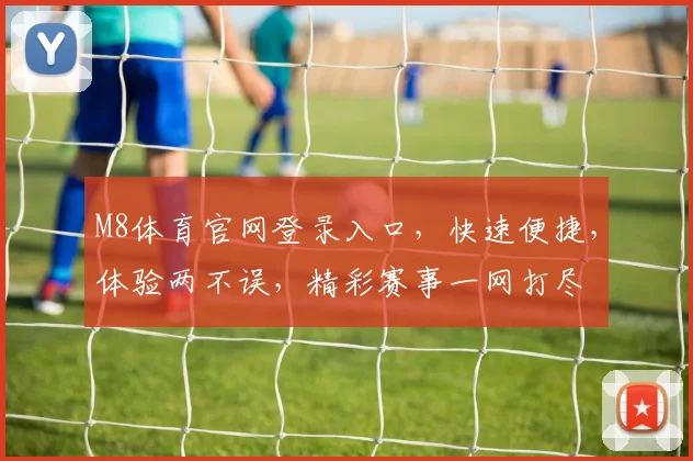 M8体育官网登录入口，快速便捷，体验两不误，精彩赛事一网打尽