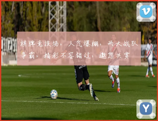 棋牌竞技场，人气爆棚，两大战队争霸，精彩不容错过，邀您共赏