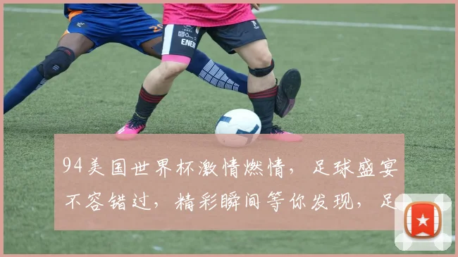 94美国世界杯激情燃情，足球盛宴不容错过，精彩瞬间等你发现，足球迷必看