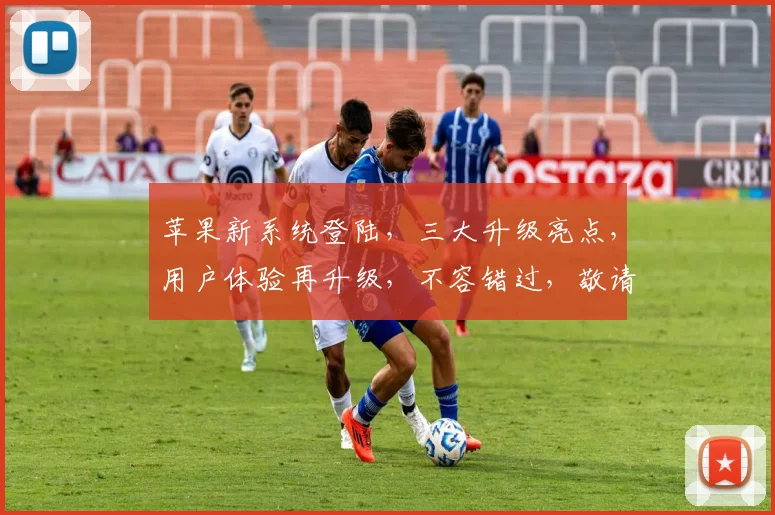 苹果新系统登陆，三大升级亮点，用户体验再升级，不容错过，敬请期待