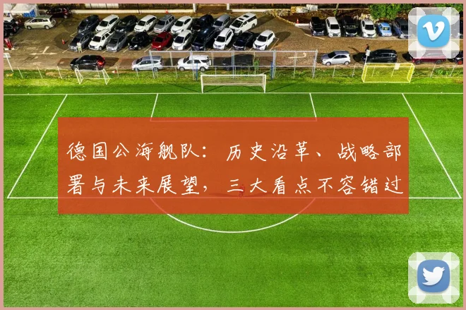 德国公海舰队：历史沿革、战略部署与未来展望，三大看点不容错过，深度解析