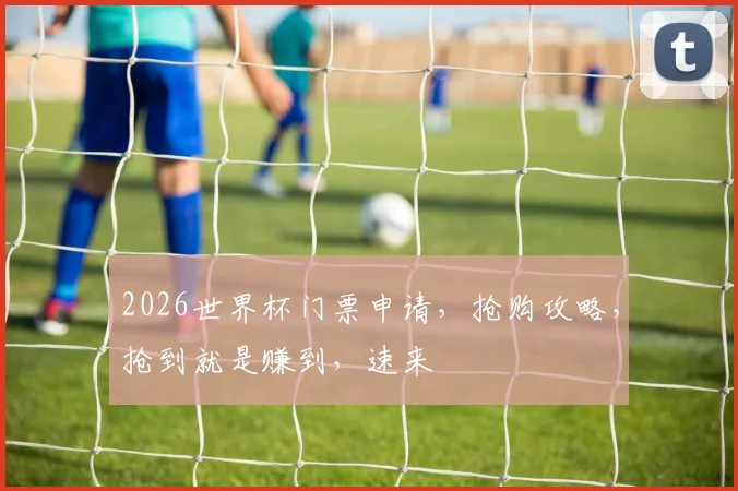 2026世界杯门票申请，抢购攻略，抢到就是赚到，速来