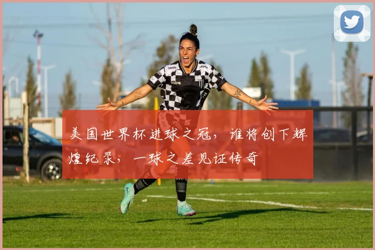 美国世界杯进球之冠，谁将创下辉煌纪录，一球之差见证传奇