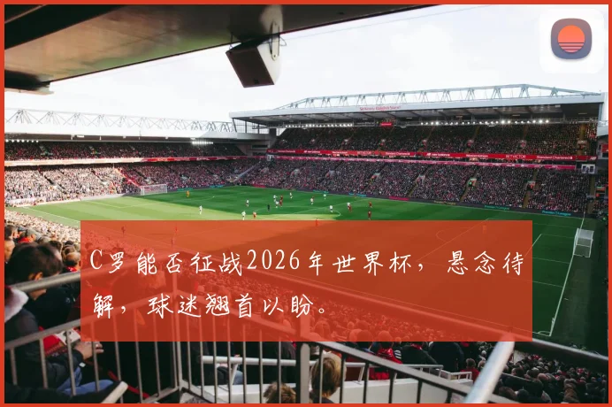 C罗能否征战2026年世界杯，悬念待解，球迷翘首以盼。