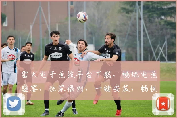 雷火电子竞技平台下载，畅玩电竞盛宴，独家福利，一键安装，畅快体验，不容错过